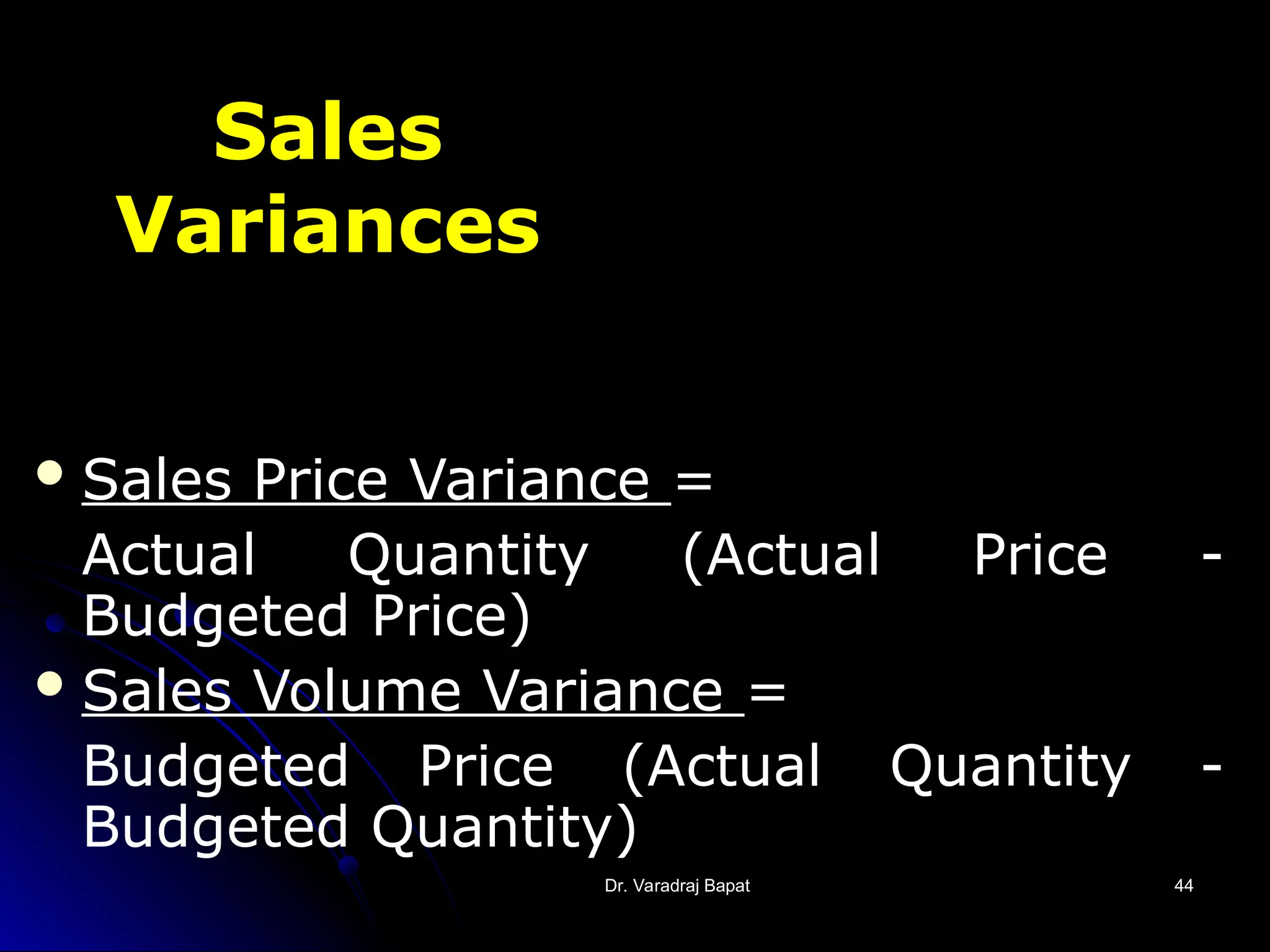 Dr. Varadraj Bapat
Dr. Varadraj Bapat 44
44
Sales
Variances
Sales Price Variance =
Actual Quantity (Actual Price -
Budgeted Price)
Sales Volume Variance =
Budgeted Price (Actual Quantity -
Budgeted Quantity)
 