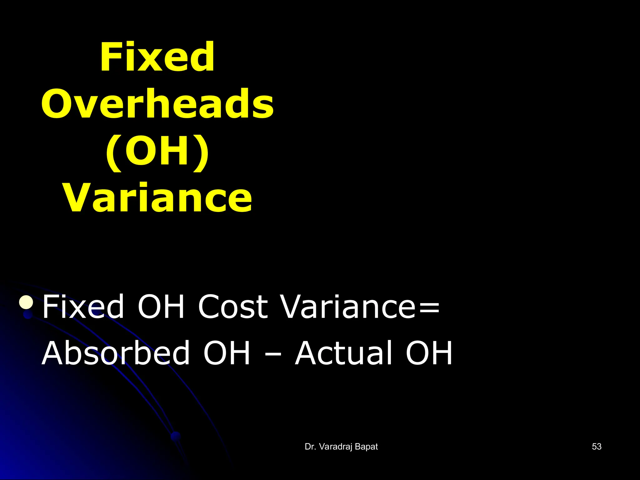 Dr. Varadraj Bapat
Dr. Varadraj Bapat 53
53
Fixed
Overheads
(OH)
Variance
Fixed OH Cost Variance=
Absorbed OH – Actual OH
 