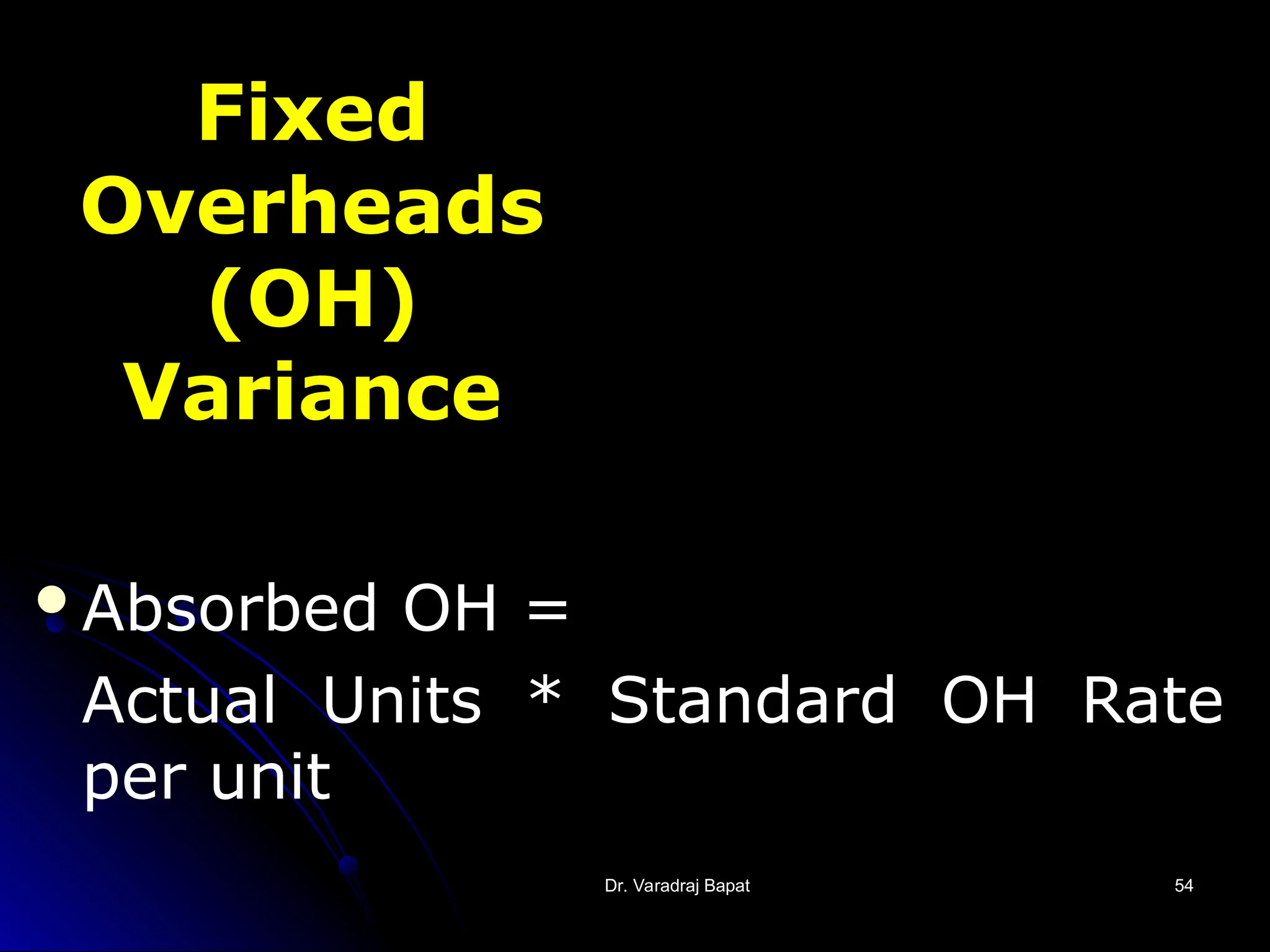 Dr. Varadraj Bapat
Dr. Varadraj Bapat 54
54
Fixed
Overheads
(OH)
Variance
Absorbed OH =
Actual Units * Standard OH Rate
per unit
 