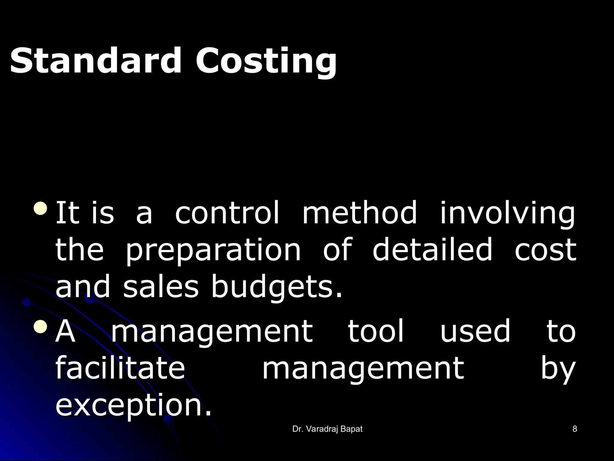 Dr. Varadraj Bapat
Dr. Varadraj Bapat 8
8
Standard Costing
It is a control method involving
It is a control method involving
the preparation of detailed cost
the preparation of detailed cost
and sales budgets
and sales budgets.
A management tool used to
A management tool used to
facilitate management by
facilitate management by
exception.
exception.
 