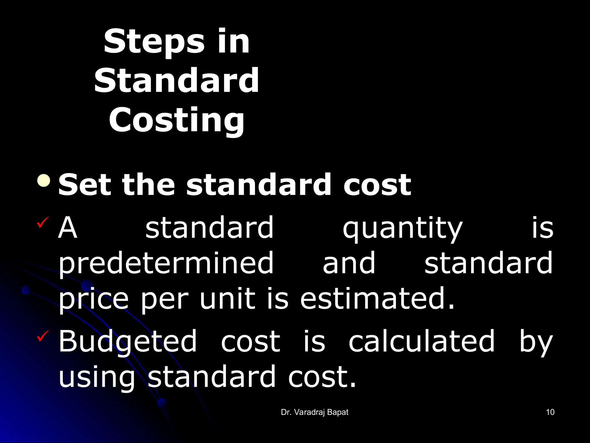 Dr. Varadraj Bapat
Dr. Varadraj Bapat 10
10
Set the standard cost
 A standard quantity is
predetermined and standard
price per unit is estimated.
 Budgeted cost is calculated by
using standard cost.
Steps in
Standard
Costing
 