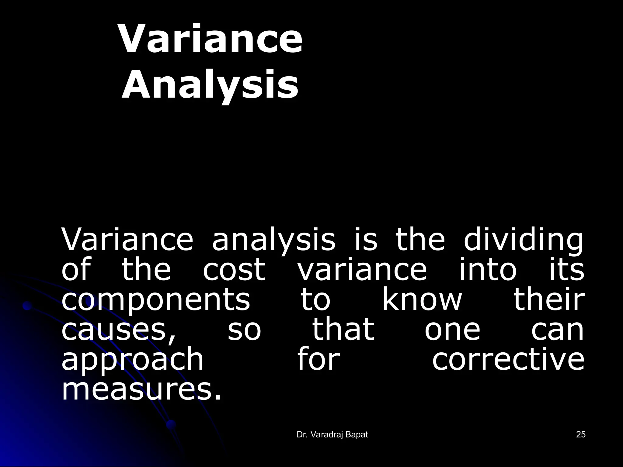Dr. Varadraj Bapat
Dr. Varadraj Bapat 25
25
Variance
Analysis
Variance analysis is the dividing
of the cost variance into its
components to know their
causes, so that one can
approach for corrective
measures.
 