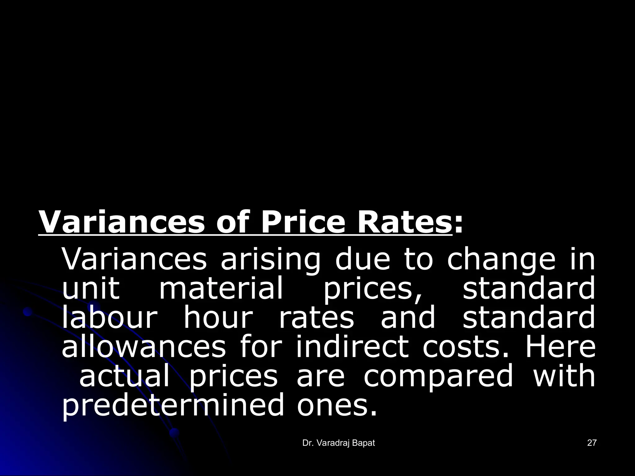Dr. Varadraj Bapat
Dr. Varadraj Bapat 27
27
Variances of Price Rates:
Variances arising due to change in
unit material prices, standard
labour hour rates and standard
allowances for indirect costs. Here
actual prices are compared with
predetermined ones.
 