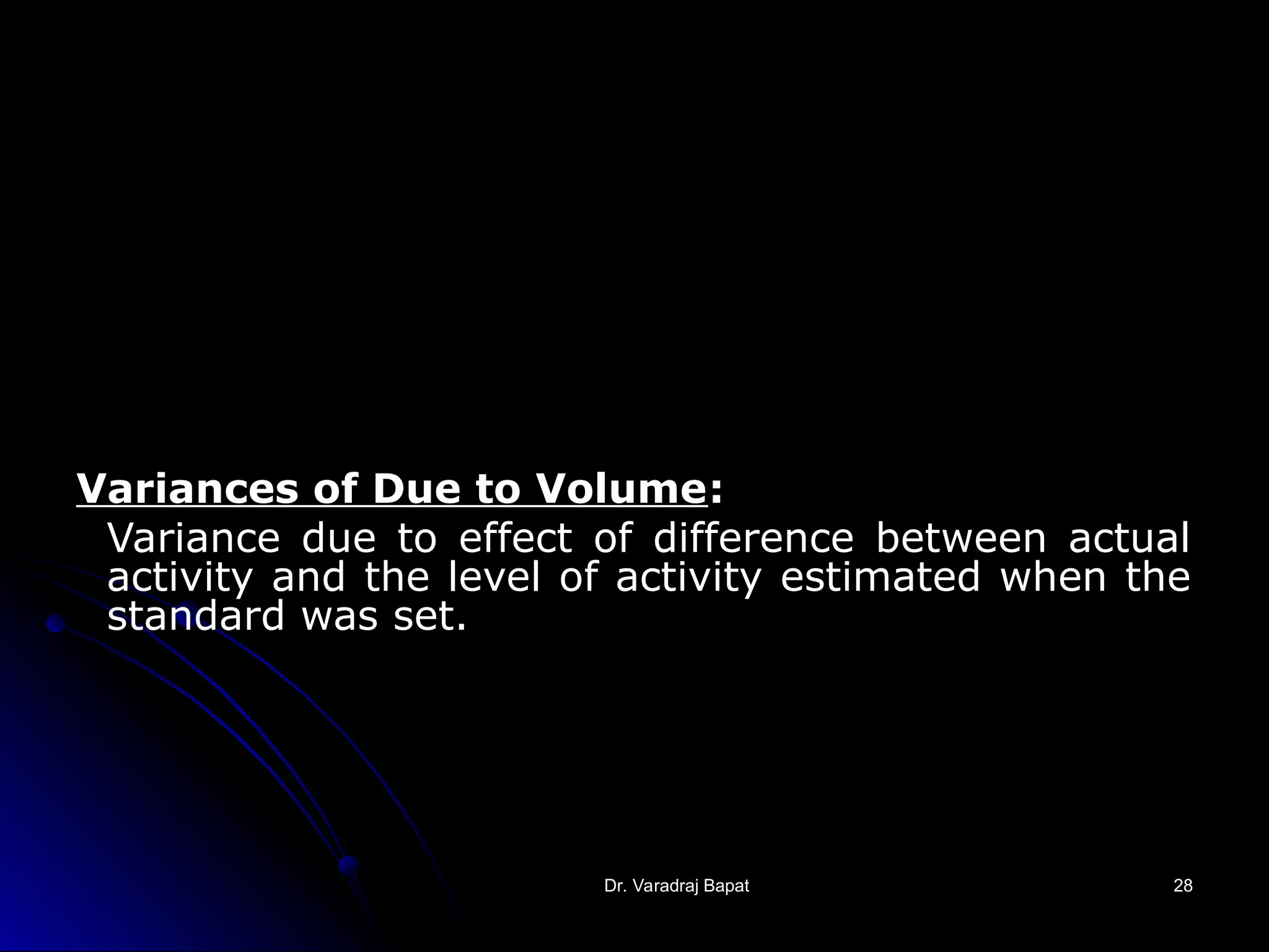 Dr. Varadraj Bapat
Dr. Varadraj Bapat 28
28
Variances of Due to Volume:
Variance due to effect of difference between actual
activity and the level of activity estimated when the
standard was set.
 