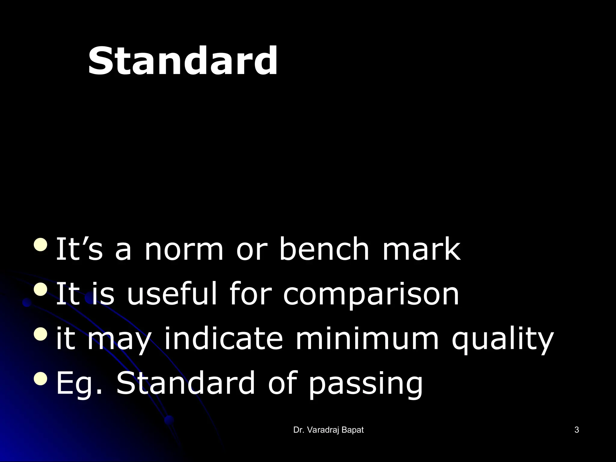Dr. Varadraj Bapat
Dr. Varadraj Bapat 3
3
Standard
It’s a norm or bench mark
It is useful for comparison
it may indicate minimum quality
Eg. Standard of passing
 