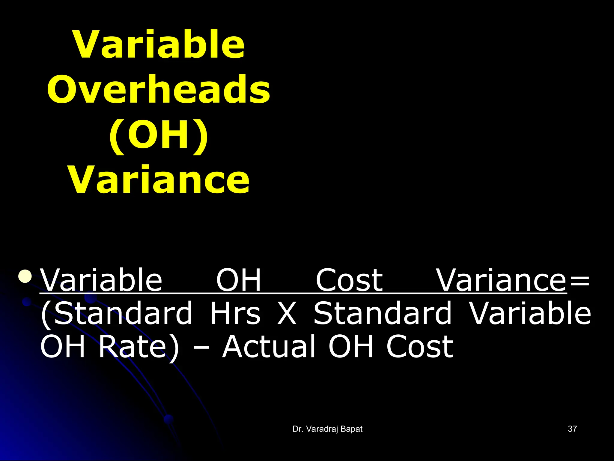 Dr. Varadraj Bapat
Dr. Varadraj Bapat 37
37
Variable
Overheads
(OH)
Variance
Variable OH Cost Variance=
(Standard Hrs X Standard Variable
OH Rate) – Actual OH Cost
 