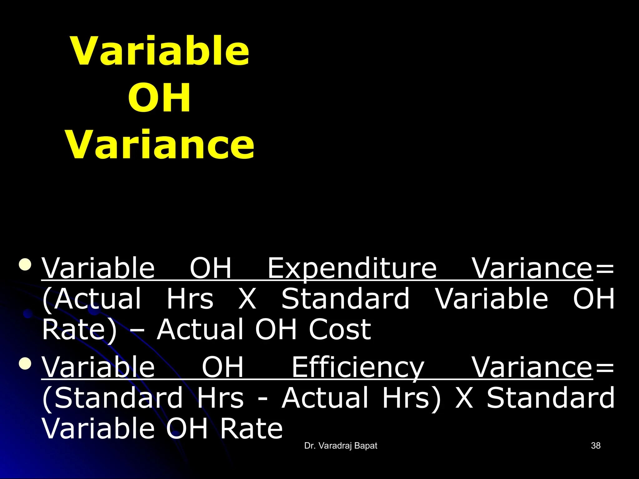 Dr. Varadraj Bapat
Dr. Varadraj Bapat 38
38
Variable
OH
Variance
Variable OH Expenditure Variance=
(Actual Hrs X Standard Variable OH
Rate) – Actual OH Cost
Variable OH Efficiency Variance=
(Standard Hrs - Actual Hrs) X Standard
Variable OH Rate
 