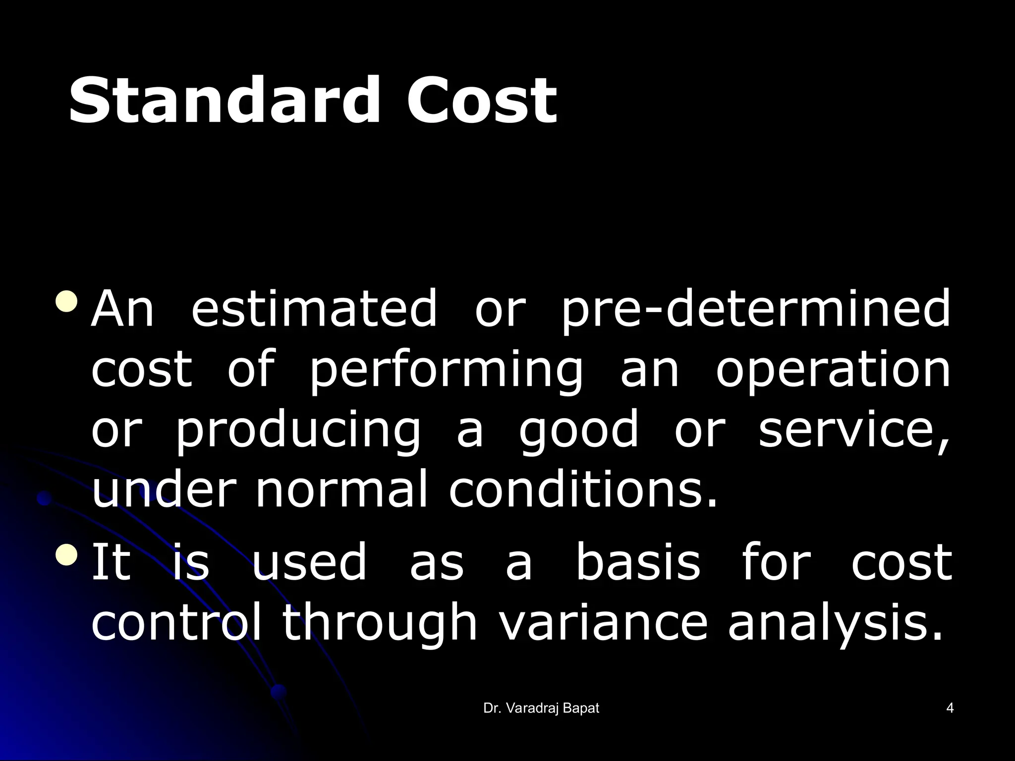 Dr. Varadraj Bapat
Dr. Varadraj Bapat 4
4
Standard Cost
An estimated or pre-determined
cost of performing an operation
or producing a good or service,
under normal conditions.
It is used as a basis for cost
control through variance analysis.
 