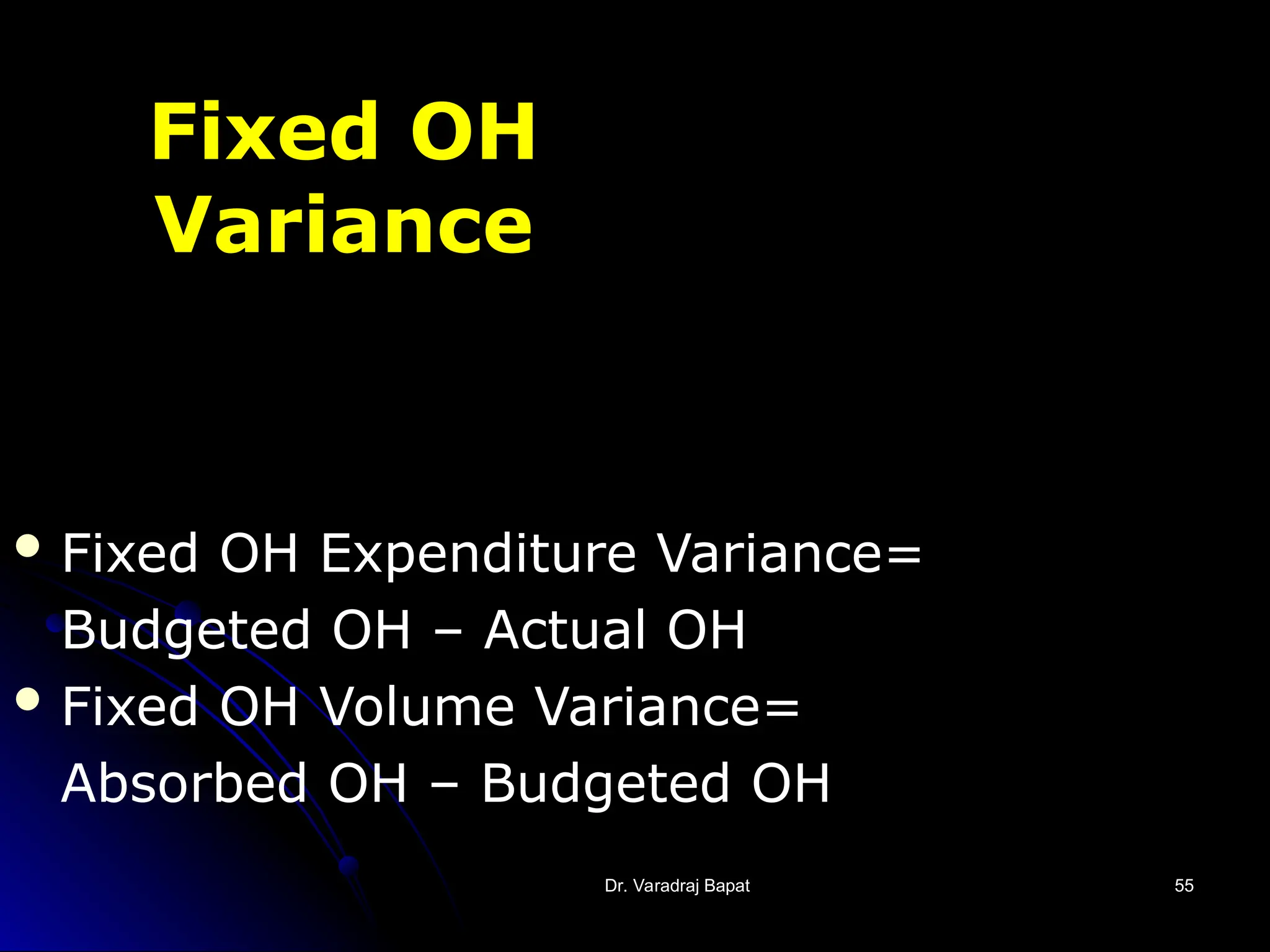 Dr. Varadraj Bapat
Dr. Varadraj Bapat 55
55
Fixed OH
Variance
 Fixed OH Expenditure Variance=
Budgeted OH – Actual OH
 Fixed OH Volume Variance=
Absorbed OH – Budgeted OH
 