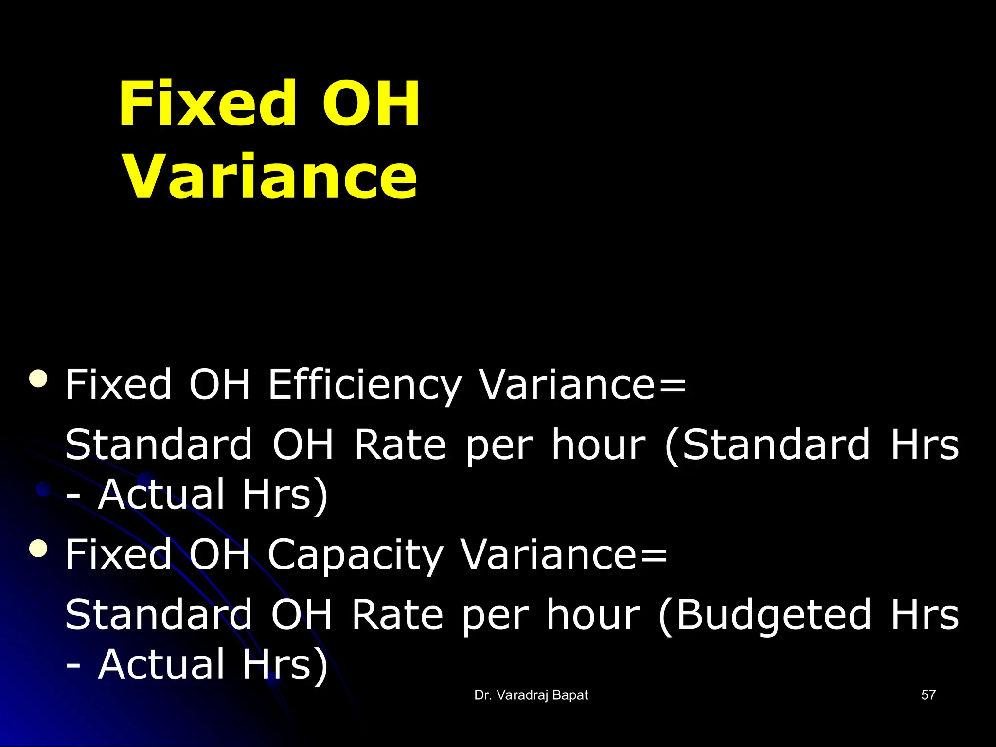 Dr. Varadraj Bapat
Dr. Varadraj Bapat 57
57
Fixed OH
Variance
 Fixed OH Efficiency Variance=
Standard OH Rate per hour (Standard Hrs
- Actual Hrs)
 Fixed OH Capacity Variance=
Standard OH Rate per hour (Budgeted Hrs
- Actual Hrs)
 