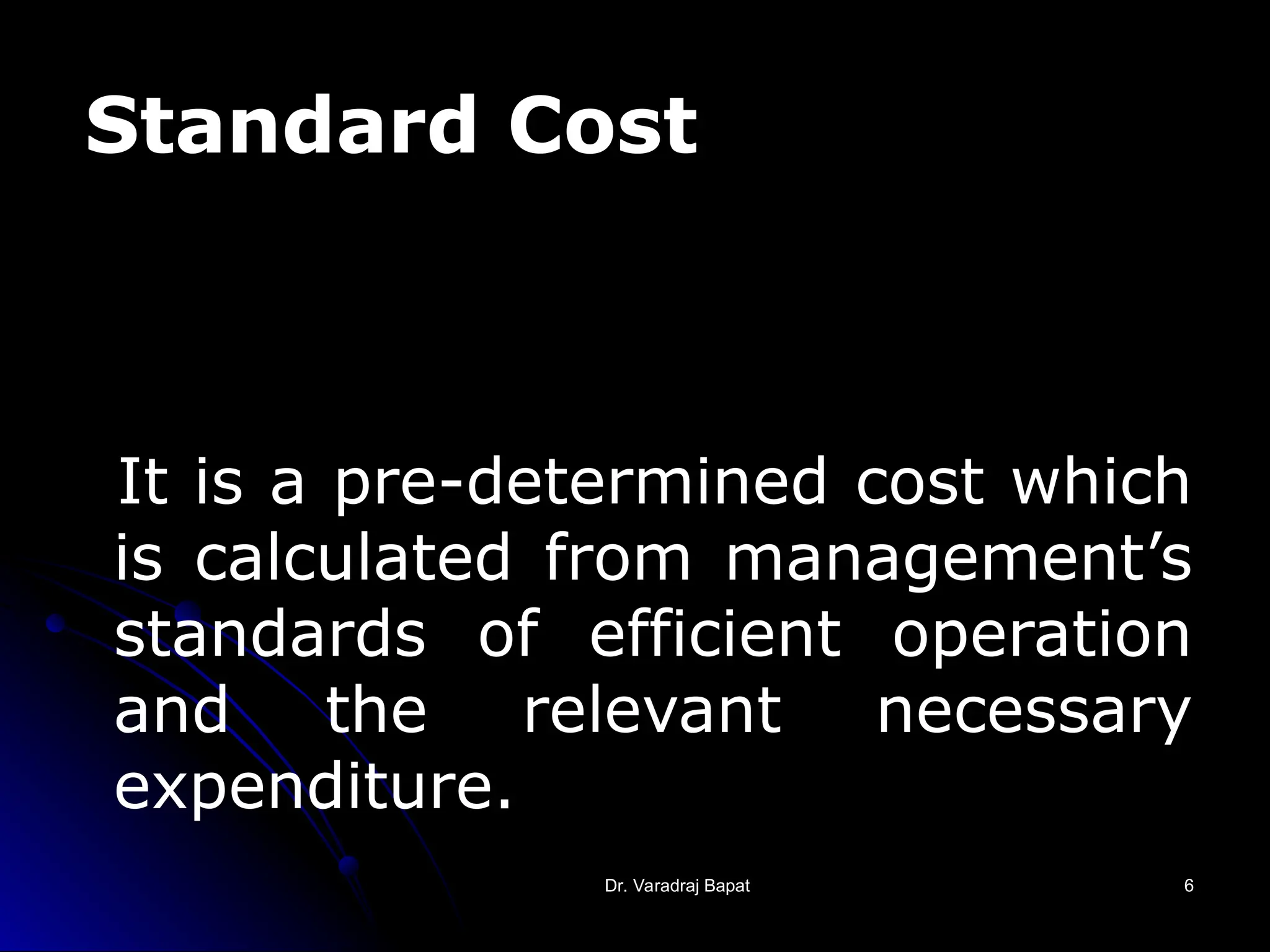 Dr. Varadraj Bapat
Dr. Varadraj Bapat 6
6
Standard Cost
It is a pre-determined cost which
is calculated from management’s
standards of efficient operation
and the relevant necessary
expenditure.
 