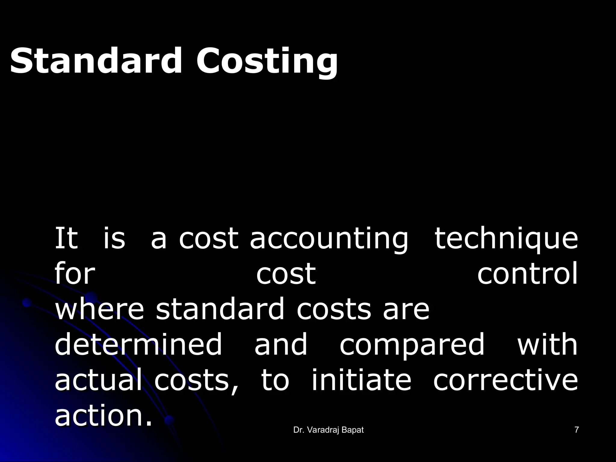 Dr. Varadraj Bapat
Dr. Varadraj Bapat 7
7
Standard Costing
It is a cost accounting technique
It is a cost accounting technique
for cost control
for cost control
where standard costs are
where standard costs are
determined and compared with
and compared with
actual costs, to initiate corrective
actual costs, to initiate corrective
action.
action.
 