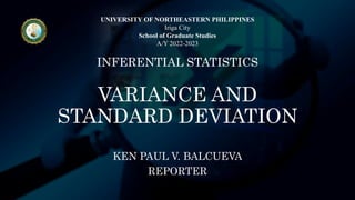 UNIVERSITY OF NORTHEASTERN PHILIPPINES
Iriga City
School of Graduate Studies
A/Y 2022-2023
INFERENTIAL STATISTICS
VARIANCE AND
STANDARD DEVIATION
KEN PAUL V. BALCUEVA
REPORTER
 