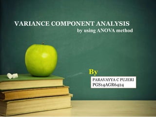 VARIANCE COMPONENT ANALYSIS
by using ANOVA method
By
PARAVAYYA C PUJERI
PGS14AGR6424
 