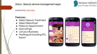 Zaina - Beauty service management apps
Android URL: Click Here
Features :
● Select Beauty Treatment
● Select Beautician
● Make an Appointment
● Give ratings
● List your Business
● Multilingual including RTL
layout
 