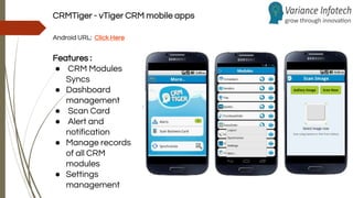 CRMTiger - vTiger CRM mobile apps
Android URL: Click Here
Features :
● CRM Modules
Syncs
● Dashboard
management
● Scan Card
● Alert and
notification
● Manage records
of all CRM
modules
● Settings
management
 
