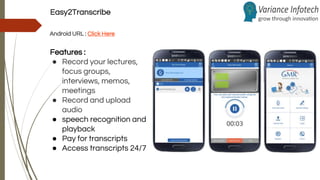 Easy2Transcribe
Android URL : Click Here
Features :
● Record your lectures,
focus groups,
interviews, memos,
meetings
● Record and upload
audio
● speech recognition and
playback
● Pay for transcripts
● Access transcripts 24/7
 