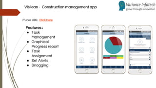 Visilean - Construction management app
Features :
● Task
Management
● Graphical
Progress report
● Task
Assignment
● Set Alerts
● Snagging
iTunes URL: Click Here
 