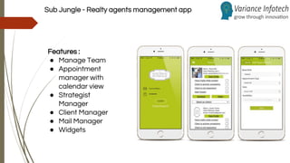 Sub Jungle - Realty agents management app
Features :
● Manage Team
● Appointment
manager with
calendar view
● Strategist
Manager
● Client Manager
● Mail Manager
● Widgets
 