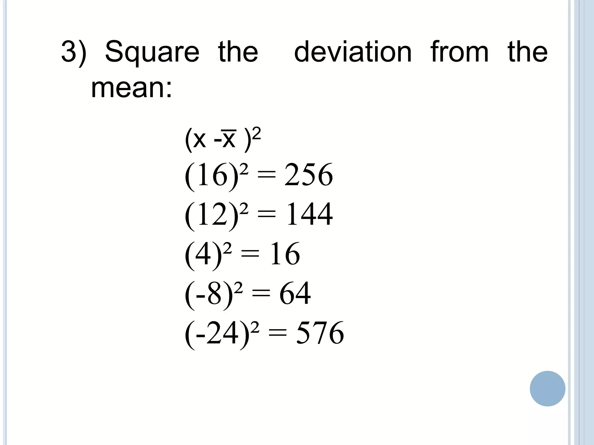 3) Square the deviation from the
mean:
(x -x̅ )2
(16)² = 256
(12)² = 144
(4)² = 16
(-8)² = 64
(-24)² = 576
 