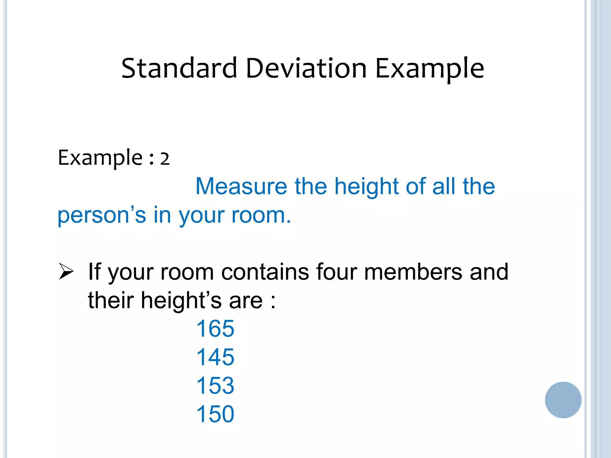 Standard Deviation Example
Example : 2
Measure the height of all the
person’s in your room.
 If your room contains four members and
their height’s are :
165
145
153
150
 