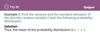 Try It!
Solution:
Thus, the mean of the probability distribution is 𝝁 = 𝟏. 𝟓.
Example 1: Find the variance and the standard deviation of
the discrete random variable 𝑋 with the following probability
distribution.
 