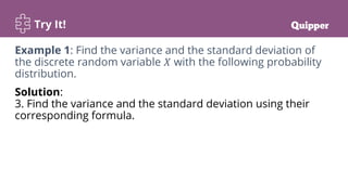 Try It!
Solution:
3. Find the variance and the standard deviation using their
corresponding formula.
Example 1: Find the variance and the standard deviation of
the discrete random variable 𝑋 with the following probability
distribution.
 