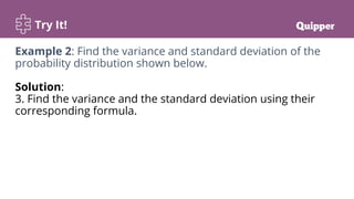 Try It!
Example 2: Find the variance and standard deviation of the
probability distribution shown below.
Solution:
3. Find the variance and the standard deviation using their
corresponding formula.
 
