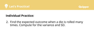Let’s Practice!
Individual Practice:
2. Find the expected outcome when a die is rolled many
times. Compute for the variance and SD.
 