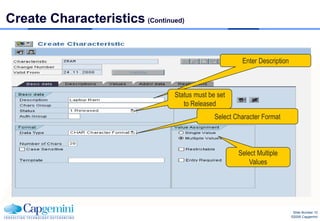 Create Characteristics (Continued)


                                                       Enter Description



                                Status must be set
                                   to Released
                                              Select Character Format



                                                      Select Multiple
                                                          Values




                                                                            Slide Number 10
                                                                           ©2008 Capgemini
 