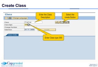 Create Class

               Enter the Class                Select the
                Description                 create Button




                     Enter Class type 300




                                                             Slide Number 15
                                                            ©2008 Capgemini
 