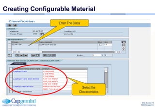 Creating Configurable Material

                  Enter The Class




                                  Select the
                                Characteristics

                                                   Slide Number 19
                                                  ©2008 Capgemini
 