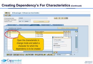 Creating Dependency’s For Characteristics (Continued)




          Open the characteristic in
          change mode and select a
            character for which the
         dependency is to be created




                                                         Slide Number 26
                                                        ©2008 Capgemini
 