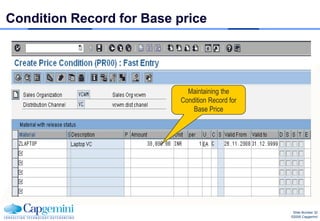 Condition Record for Base price




                            Maintaining the
                          Condition Record for
                              Base Price




                                                  Slide Number 32
                                                 ©2008 Capgemini
 