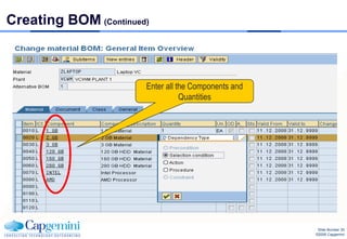 Creating BOM (Continued)



                       Enter all the Components and
                                  Quantities




                                                       Slide Number 35
                                                      ©2008 Capgemini
 