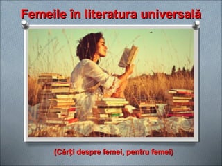 Femeile în literatura universalăFemeile în literatura universală
(Căr i despre femei, pentru femei)ț(Căr i despre femei, pentru femei)ț
 
