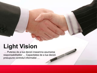 Light Vision  … Puterea de a luadeciziiinseamnaasumarearesponsabilitatilor … Capacitatea de a luadecizii presupunecontrolulinformatiei … 