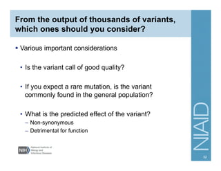 From the output of thousands of variants,
which ones should you consider?
  Various important considerations
•  Is the variant call of good quality?
•  If you expect a rare mutation, is the variant
commonly found in the general population?
•  What is the predicted effect of the variant?
–  Non-synonymous
–  Detrimental for function
32
 