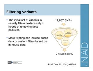 Filtering variants
  The initial set of variants is
usually filtered extensively in
hopes of removing false
positives.
  More filtering can include public
data or custom filters based on
in-house data
2 novel in chr10
In house
exome
dbSNPs
1000
genomes
17,687 SNPs
PLoS One. 2012;7(1):e29708 34
 