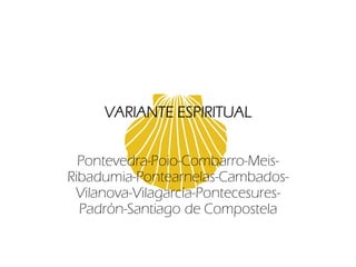 VARIANTE ESPIRITUAL
Pontevedra-Poio-Combarro-Meis-
Ribadumia-Pontearnelas-Cambados-
Vilanova-Vilagarcía-Pontecesures-
Padrón-Santiago de Compostela
 