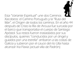 Esta “Variante Espiritual” une dos Caminos
Xacobeos: el Camino Portugués y la “Ruta del
Mar”, el Origen de todos los camin...