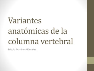 Variantes
anatómicas de la
columna vertebral
Priscila Martínez Gónzalez
 