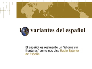 Las variantes del español El español es realmente un “idioma sin fronteras” como nos dice  Radio Exterior  de España . 