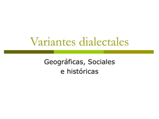 Variantes dialectales
Geográficas, Sociales
e históricas
 