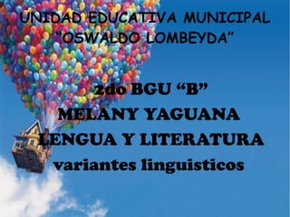 UNIDAD EDUCATIVA MUNICIPAL
“OSWALDO LOMBEYDA”
2do BGU “B”
MELANY YAGUANA
LENGUA Y LITERATURA
variantes linguisticos
 