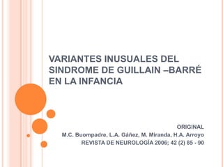 VARIANTES INUSUALES DEL SINDROME DE GUILLAIN –BARRÉ EN LA INFANCIA ORIGINAL  M.C. Buompadre, L.A. Gáñez, M. Miranda, H.A. Arroyo REVISTA DE NEUROLOGÍA 2006; 42 (2) 85 - 90 