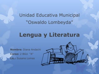 Unidad Educativa Municipal
“Oswaldo Lombeyda”
Lengua y Literatura
Nombre: Diana Andachi
Curso: 2 BGU “A”
Lic.: Susana Lomas
 