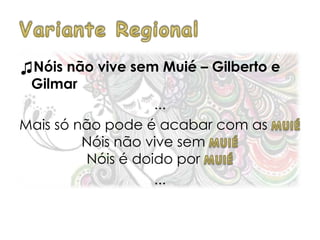 ♫Nóis não vive sem Muié – Gilberto e
Gilmar
...
Mais só não pode é acabar com as
Nóis não vive sem
Nóis é doido por
...
 