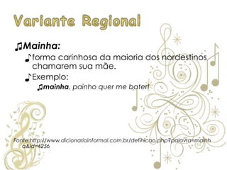 ♫Mainha:
♪forma carinhosa da maioria dos nordestinos
chamarem sua mãe.
♪Exemplo:
♫mainha, painho quer me bater!
Fonte:http://www.dicionarioinformal.com.br/definicao.php?palavra=mainh
a&id=4256
 