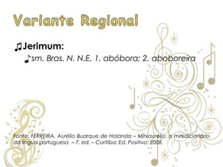 ♫Jerimum:
♪sm. Bras. N. N.E. 1. abóbora; 2. aboboreira
Fonte: FERREIRA, Aurélio Buarque de Holanda – Miniaurélio: o minidicionário
da língua portuguesa – 7. ed. – Curitiba: Ed. Positivo; 2008.
 